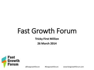 @fastgrowthforum #fastgrowthforum www.fastgrowthforum.com
Fast Growth Forum
Tricky First Million
26 March 2014
 