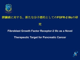 膵臓癌に対する、新たな分子標的としてのFGFR-2 IIIcの研

                          究

  Fibroblast Growth Factor Receptor-2 IIIc as a Novel

       Therapeutic Target for Pancreatic Cancer
 
