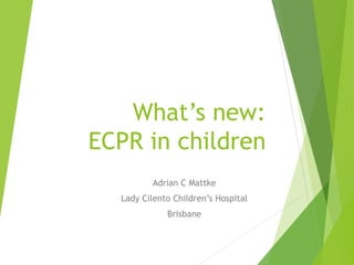 What’s new:
ECPR in children
Adrian C Mattke
Lady Cilento Children’s Hospital
Brisbane
 