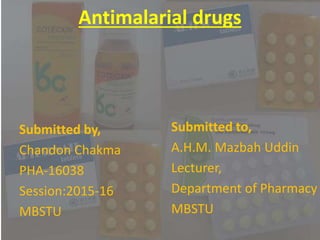 Antimalarial drugs
Submitted by,
Chandon Chakma
PHA-16038
Session:2015-16
MBSTU
Submitted to,
A.H.M. Mazbah Uddin
Lecturer,
Department of Pharmacy
MBSTU
 