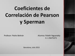 Profesor: Pedro Beltrán Alumna: Poleth Yaguaratty
C.I: 25675371
Coeficientes de
Correlación de Pearson
y Sperman
Barcelona, Julio 2015
 