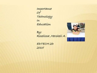 Importance
Of
Technology
In
Education
By:
Rosellosa ,Hershell A.
EDTECH 2D
2015
 