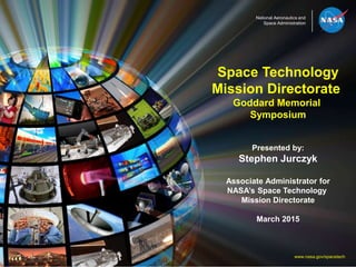 National Aeronautics and
Space Administration
Space Technology
Mission Directorate
Goddard Memorial
Symposium
Presented by:
Stephen Jurczyk
Associate Administrator for
NASA’s Space Technology
Mission Directorate
March 2015
www.nasa.gov/spacetech
 