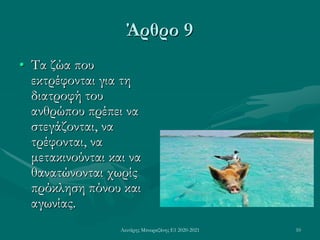 Λευτέρης Μπουραζάνης Ε1 2020-2021 10
Άρθρο 9
• Τα ζώα που
εκτρέφονται για τη
διατροφή του
ανθρώπου πρέπει να
στεγάζονται, να
τρέφονται, να
μετακινούνται και να
θανατώνονται χωρίς
πρόκληση πόνου και
αγωνίας.
 