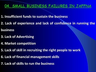1. Insufficient funds to sustain the business
2. Lack of experience and lack of confidence in running the
business
3. Lack of Advertising
4. Market competition
5. Lack of skill in recruiting the right people to work
6. Lack of financial management skills
7. Lack of skills to run the business
 