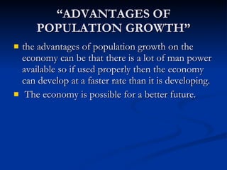 “ ADVANTAGES OF POPULATION GROWTH” the advantages of population growth on the economy can be that there is a lot of man power available so if used properly then the economy can develop at a faster rate than it is developing. The economy is possible for a better future.  