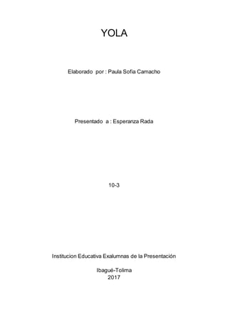 YOLA
Elaborado por : Paula Sofia Camacho
Presentado a : Esperanza Rada
10-3
Institucion Educativa Exalumnas de la Presentación
Ibagué-Tolima
2017
 