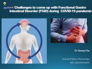Challenges to come up with Functional Gastro
Intestinal Disorder (FGID) during COVID-19 pandemic
Dr. Saumya Das
Associate Professor, Pharmacology,
NIET, GREATER NOIDA
 