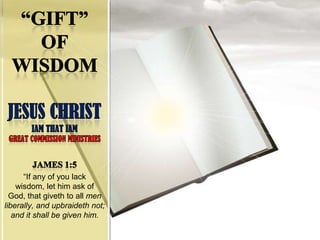 “Gift”of WisdomJesus ChristIAM THAT IAMGreat Commission Ministries James 1:5   “If any of you lack wisdom, let him ask of God, that giveth to all men liberally, and upbraideth not; and it shall be given him.  
