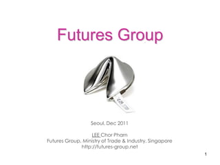 Futures Group




                  Seoul, Dec 2011

                   LEE Chor Pharn
Futures Group, Ministry of Trade & Industry, Singapore
              http://futures-group.net
                                                         1
 