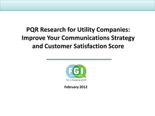 PQR Research for Utility Companies:
Improve Your Communications Strategy
   and Customer Satisfaction Score




             February 2012
 