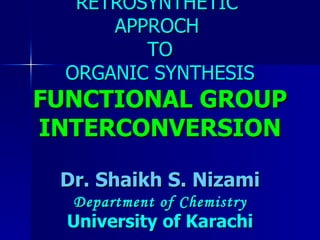 RETROSYNTHETIC  APPROCH  TO ORGANIC SYNTHESIS FUNCTIONAL GROUP INTERCONVERSION Dr. Shaikh S. Nizami Department of Chemistry University of Karachi 