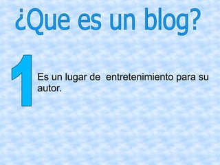 Es un lugar de  entretenimiento para su autor. ¿Que es un blog? 1 
