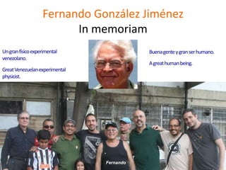 Fernando González Jiménez
                         In memoriam
Un gran físico experimental                Buena gente y gran ser humano.
venezolano.
                                           A great human being.
Great Venezuelan experimental
physicist.




                                Fernando
 