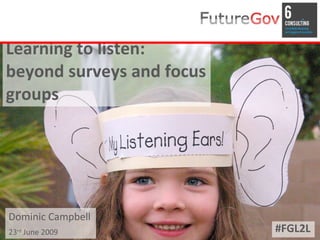 Learning to listen:
beyond surveys and focus
groups




Dominic Campbell
23rd June 2009             #FGL2L
 