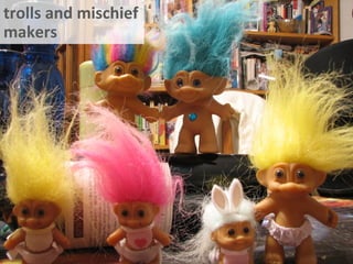 trolls and mischief
makers
 
