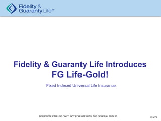 Fidelity & Guaranty Life Introduces
                   FG Life-Gold!
               Fixed Indexed Universal Life Insurance




1         FOR PRODUCER USE ONLY. NOT FOR USE WITH THE GENERAL PUBLIC.   12-473
 