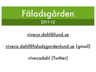 Fäladsgården
                2011-12


         viveca.dahl@lund.se

viveca.dahl@faladsgardenlund.se (gmail)

          vivecadahl (Twitter)
 