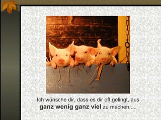 Ich wünsche dir, dass es dir oft gelingt, aus
ganz wenig ganz viel zu machen.....

 