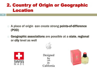2. Country of Origin or Geographic
Location
 A place of origin can create strong points-of-difference
(POD)
 Geographic associations are possible at a state, regional
or city level as well
10
 