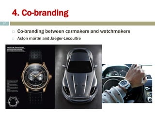 4. Co-branding
 Co-branding between carmakers and watchmakers
 Aston martin and Jaeger-Lecoultre
17
 