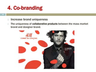 4. Co-branding
 Increase brand uniqueness
 The uniqueness of collaborative products between the mass market
brand and designer brand.
19
 