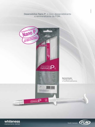 Desensibilize Nano P, o novo dessensibilizante
               e remineralizante da FGM.




                 l  ogia
           Tecno
     usiva
    no P
Excl

 Na                LITER
                         AÇÃO S
                            IO
          USI VA OBDENTINÁR
     EXCL ÚBULOS
     DOS T




                                          Apresentação:
                                          1 seringa com 3 g
                                          e 5 ponteiras aplicadoras.
 