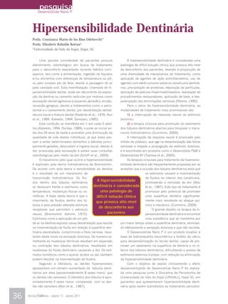 pesquisa
            Desensibilize Nano P




        Hipersensibilidade Dentinária
        Profa. Constanza Marín de los Ríos Odebrecht*
        Profa. Elisabete Rabaldo Bottan*
        *Universidade do Vale do Itajaí, Itajaí, SC


             Uma parcela considerável de pacientes procura               A hipersensibilidade dentinária é considerada uma
        atendimento odontológico em busca de tratamento             patologia de difícil solução clínica que provoca alto nível
        para o desconforto exacerbado durante hábitos corri-        de desconforto aos pacientes, levando à proposição de
        queiros, tais como a alimentação, ingestão de líquidos      uma diversidade de mecanismos de tratamento, como
        e/ou alimentos com diferenças de temperatura ou pH,         aplicação de agentes de ação antiinflamatória, uso de
        ou pelo simples ato de falar, devido à passagem do ar       agentes com efeito oclusivo sobre os canalículos dentiná-
        pela cavidade oral. Esta manifestação, chamada de hi-       rios, precipitação de proteínas, deposição de partículas,
        persensibilidade dental, pode ser decorrente da exposi-     aplicação de película impermeabilizadora, realização de
        ção da dentina ou cemento radicular por motivos como        procedimentos restauradores, aplicação de laser, e des-
        escovação dental agressiva (causando abrasão), erosão,      polarização das terminações nervosas (Pereira, 1995).
        recessão gengival, devido a tratamentos como o perio-            Para o alivio da hipersensibilidade dentinária, as
        dontal e o clareamento dental, por desidratação dental,     modalidades de tratamento mais promissoras são:
        secura bucal e fratura dental (Radentz et al., 1976; Aun         1) a interrupção da resposta neural ao estímulo
        et al., 1989, Azevedo, 1994; Sampaio, 1995).                doloroso;
             Esta condição se manifesta em 1 em cada 5 adul-             2) a terapia oclusiva pela promoção do selamento
        tos (Azevedo, 1994; Dunlap, 1989), e pode se iniciar an-    dos túbulos dentinários abertos para bloquear o meca-
        tes dos 20 anos de idade e acarretar uma diminuição da      nismo hidrodinámico (Cummins, 2009).
        qualidade de vida destes indivíduos, já que estes pas-           A interrupção da resposta neural é provocada pelo
        sam a evitar determinados alimentos e bebidas princi-       nitrato de potássio, que age na despolarização das fibras
        palmente geladas, descuidam a higiene bucal, devido à       nervosas e impede a propagação do estímulo doloroso,
        dor provocada pela escovação e adiam suas consultas         e é encontrado em produtos como o Desensiblize FGM e
        odontológicas pelo medo da dor (Schiff et al., 2009).       Desensibilize KF (Tzanova et al., 2005).
             O mecanismo pelo qual ocorre a hipersensibilidade           As terapias oclusivas para tratamento da hipersensi-
        é explicado pela teoria hidrodinámica de Brannström.        bilidade dentinária são freqüentemente propostas por se
        De acordo com esta teoria a sensibilidade da dentina        acreditar que a oclusão dos túbulos dentinários evita que
        é o resultado de um mecanismo de                                              os estímulos causem a movimentação
        transmissão hidrodinâmica. Os flui-                                           de fluidos no interior dos canalículos,
        dos dentro dos túbulos dentinários
                                                       A hipersensibilidade           promovendo a remissão da dor (Absi
        se deslocam frente a estímulos como        dentinária é considerada           et al., 1987). Este tipo de tratamento é
        temperatura, mudanças físicas ou os-             uma patologia de             promissor pelo potencial de promover
        móticas. A base desta teoria é que o          difícil solução clínica         uma superfície dentária significante-
        movimento de fluidos dentro dos tú-          que provoca alto nível           mente mais resistente ao ataque quí-
        bulos e pela pressão alterada estimula                                        mico e mecânico. (Cummins, 2009).
                                                        de desconforto aos
        receptores que permitem o estimulo                                                  O grande desafio na terapia da hi-
        neural, (Brannsröm; Astrom, 1972).                   pacientes                persensibilidade dentinária é encontrar
        Estímulos como a aplicação de um jato                                         uma substância que se mantenha por
        de ar na dentina exposta causa desidratação que resulta     um maior tempo sobre a superfície dentinária, eliminan-
        na movimentação de fluido em direção à superfície den-      do efetivamente a sensação dolorosa e que não recidive.
        tinária desidratada, comprimindo a fibra nervosa, resul-         O Dessensibilize Nano P é um produto bioativo à
        tando deste modo na sensação dolorosa. De maneira se-       base de hidroxiapatita nanométrica e fosfato de cálcio
        melhante as mudanças térmicas resultam em expansão          para dessensibilização do tecido dental, capaz de pro-
        ou contração dos túbulos dentinários, resultando em         mover um selamento na superfície da dentina e no in-
        mudanças do fluido dentinário causando a dor. Os estí-      terior dos túbulos dentinários, dificultando o acesso de
        mulos osmóticos como o açúcar, ácidos ou sal, também        estímulos externos à polpa, com redução ou eliminação
        podem resultar na movimentação de fluídos.                  da hipersensibilidade dentinária.
             Segundo a literatura, os dentes hipersensíveis              Com o objetivo de avaliar clinicamente o efeito
        apresentam um número aumentado de túbulos denti-            dessensibilizante de Desensibilize Nano P foi realiza-
        nários por área (aproximadamente 8 vezes mais) que          da uma pesquisa junto à Disciplina de Periodontia da
        os dentes não sensíveis. O diâmetro dos túbulos é apro-     Universidade do Vale do Itajaí (UNIVALI), Itajaí SC, em
        ximadamente 2 vezes maior, comparada com os den-            pacientes que apresentaram hipersensibilidade denti-
        tes não sensíveis (Absi et al., 1987).                      nária após serem submetidos ao tratamento periodon-


36   Revista FGMNews - volume 13 - Janeiro 2011
 