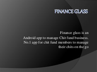 Finance glass is an
Android app to manage Chit fund business.
No.1 app for chit fund members to manage
their chits on the go
 