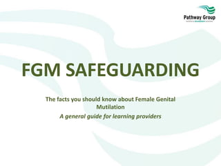 FGM SAFEGUARDING
The facts you should know about Female Genital
Mutilation
A general guide for learning providers
 
