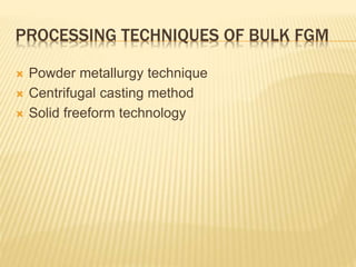 PROCESSING TECHNIQUES OF BULK FGM
 Powder metallurgy technique
 Centrifugal casting method
 Solid freeform technology
 