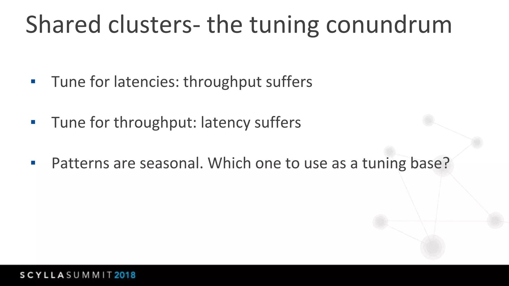 Shared clusters- the tuning conundrum
▪ Tune for latencies: throughput suffers
▪ Tune for throughput: latency suffers
▪ Patterns are seasonal. Which one to use as a tuning base?
 