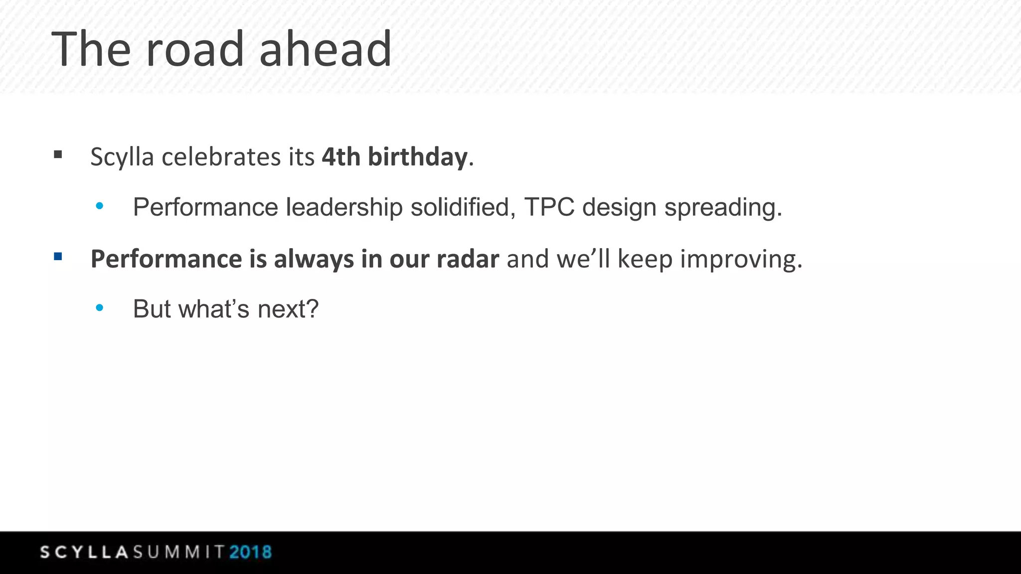 The road ahead
▪ Scylla celebrates its 4th birthday.
• Performance leadership solidified, TPC design spreading.
▪ Performance is always in our radar and we’ll keep improving.
• But what’s next?
 