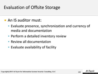 Copyright@2013 Al-Taysir for Information Systems Security Consulting LLC
 An IS auditor must:
 Evaluate presence, synchronization and currency of
media and documentation
 Perform a detailed inventory review
 Review all documentation
 Evaluate availability of facility
100
 