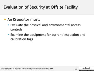 Copyright@2013 Al-Taysir for Information Systems Security Consulting LLC
 An IS auditor must:
 Evaluate the physical and environmental access
controls
 Examine the equipment for current inspection and
calibration tags
102
 