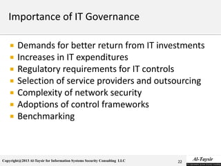 Copyright@2013 Al-Taysir for Information Systems Security Consulting LLC
 Demands for better return from IT investments
 Increases in IT expenditures
 Regulatory requirements for IT controls
 Selection of service providers and outsourcing
 Complexity of network security
 Adoptions of control frameworks
 Benchmarking
22
 