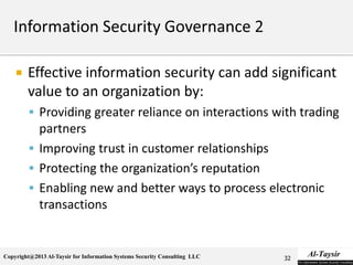 Copyright@2013 Al-Taysir for Information Systems Security Consulting LLC
 Effective information security can add significant
value to an organization by:
 Providing greater reliance on interactions with trading
partners
 Improving trust in customer relationships
 Protecting the organization’s reputation
 Enabling new and better ways to process electronic
transactions
32
 