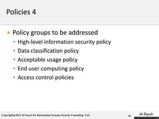Copyright@2013 Al-Taysir for Information Systems Security Consulting LLC
 Policy groups to be addressed
 High-level information security policy
 Data classification policy
 Acceptable usage policy
 End user computing policy
 Access control policies
42
 
