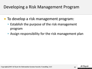 Copyright@2013 Al-Taysir for Information Systems Security Consulting LLC
 To develop a risk management program:
 Establish the purpose of the risk management
program
 Assign responsibility for the risk management plan
45
 
