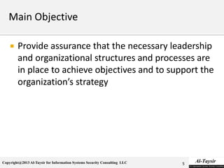 Copyright@2013 Al-Taysir for Information Systems Security Consulting LLC
 Provide assurance that the necessary leadership
and organizational structures and processes are
in place to achieve objectives and to support the
organization’s strategy
5
 