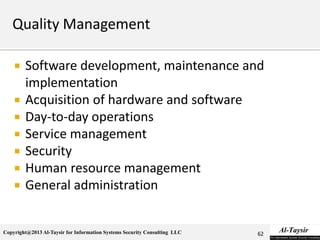 Copyright@2013 Al-Taysir for Information Systems Security Consulting LLC
 Software development, maintenance and
implementation
 Acquisition of hardware and software
 Day-to-day operations
 Service management
 Security
 Human resource management
 General administration
62
 