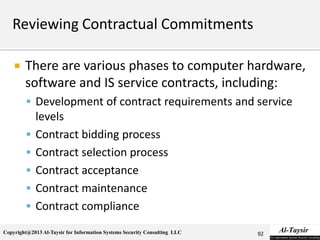 Copyright@2013 Al-Taysir for Information Systems Security Consulting LLC
 There are various phases to computer hardware,
software and IS service contracts, including:
 Development of contract requirements and service
levels
 Contract bidding process
 Contract selection process
 Contract acceptance
 Contract maintenance
 Contract compliance
92
 