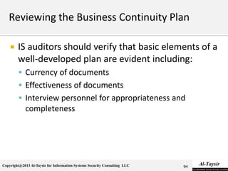 Copyright@2013 Al-Taysir for Information Systems Security Consulting LLC
 IS auditors should verify that basic elements of a
well-developed plan are evident including:
 Currency of documents
 Effectiveness of documents
 Interview personnel for appropriateness and
completeness
94
 