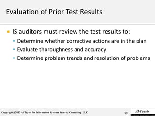 Copyright@2013 Al-Taysir for Information Systems Security Consulting LLC
 IS auditors must review the test results to:
 Determine whether corrective actions are in the plan
 Evaluate thoroughness and accuracy
 Determine problem trends and resolution of problems
99
 