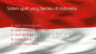 Sistem upah yang berlaku di Indonesia
a). Upah menurut waktu
b). Upah menurut satuan hasil
c). Upah borongan
d). Sistem bonus
e). Sistem mitra usaha
 