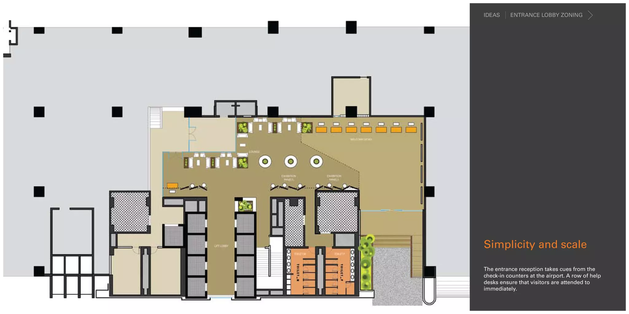 IDEAS     ENTRANCE LOBBY ZONING




Simplicity and scale

The entrance reception takes cues from the
check-in counters at the airport. A row of help
desks ensure that visitors are attended to
immediately.
 