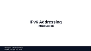 16
“Enterprise & IPv6” Workshop
London, UK. April 24th
, 2023
IPv6 Addressing
Introduction
 