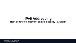 34
“Enterprise & IPv6” Workshop
London, UK. April 24th
, 2023
IPv6 Addressing
Host-centric vs. Network-centric Security Paradigm
 