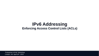36
“Enterprise & IPv6” Workshop
London, UK. April 24th
, 2023
IPv6 Addressing
Enforcing Access Control Lists (ACLs)
 