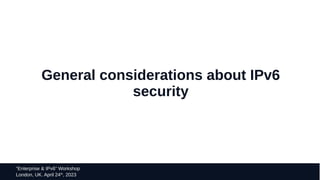 5
“Enterprise & IPv6” Workshop
London, UK. April 24th
, 2023
General considerations about IPv6
security
 